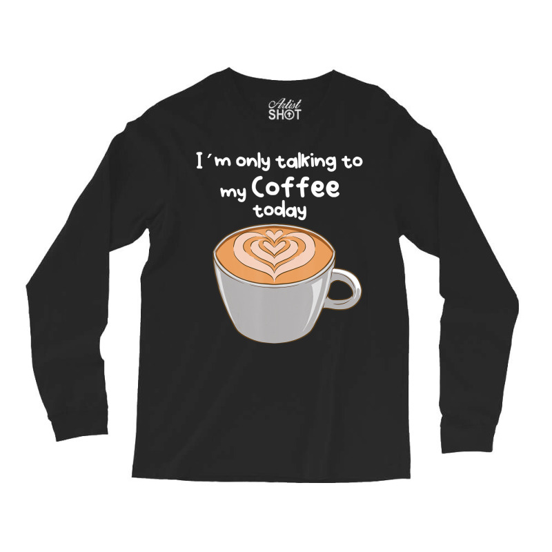 I??m Only Talking To My Coffee Today Long Sleeve Shirts by cm-arts | Artistshot