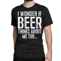 I Wonder If Beer Thinks About Me Too Drinking Classic T-shirt | Artistshot