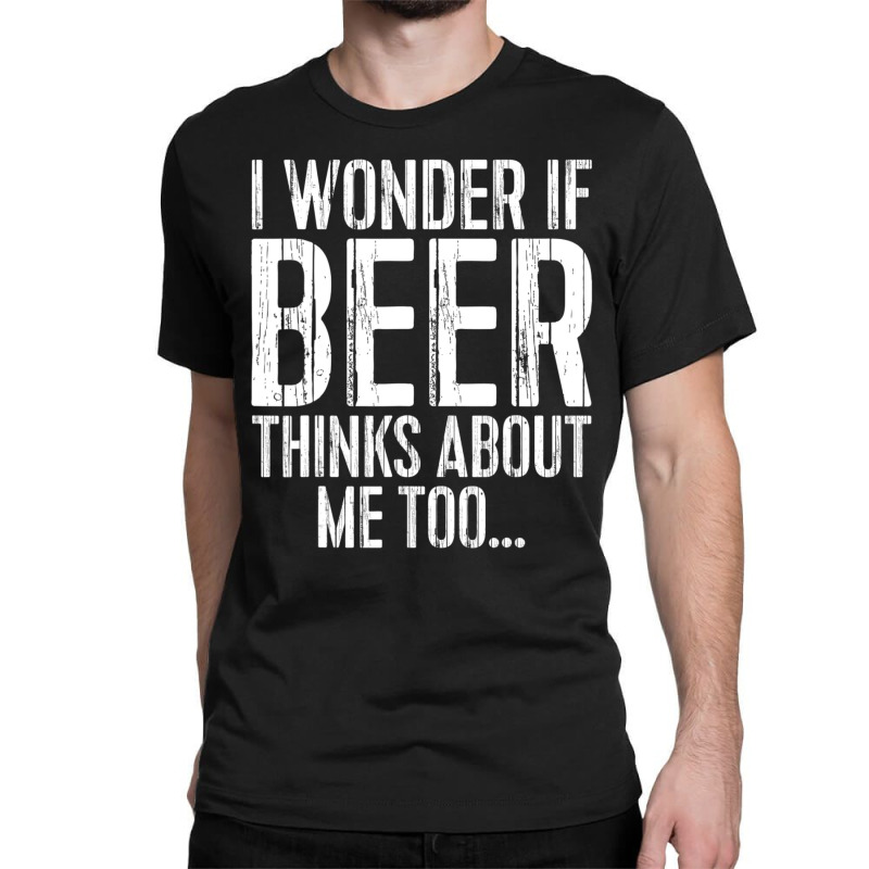 I Wonder If Beer Thinks About Me Too Drinking Classic T-shirt | Artistshot