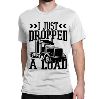 Truck Trucker I Just Dropped A Load Funny Truck Driver 67 Driver Truck Classic T-shirt | Artistshot