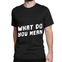 What Do You Mean Meme Classic T-shirt | Artistshot