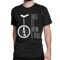 How I Roll Unicycle Classic T-shirt | Artistshot