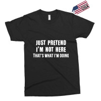 Just Pretend I'm Not Here That's What I'm Doing Exclusive T-shirt | Artistshot