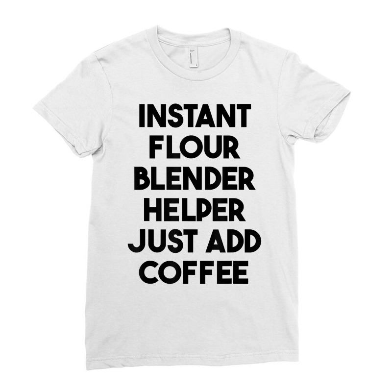 Instant Flour Blender Helper Just Add Coffee T Shirt Ladies Fitted T-Shirt by cm-arts | Artistshot