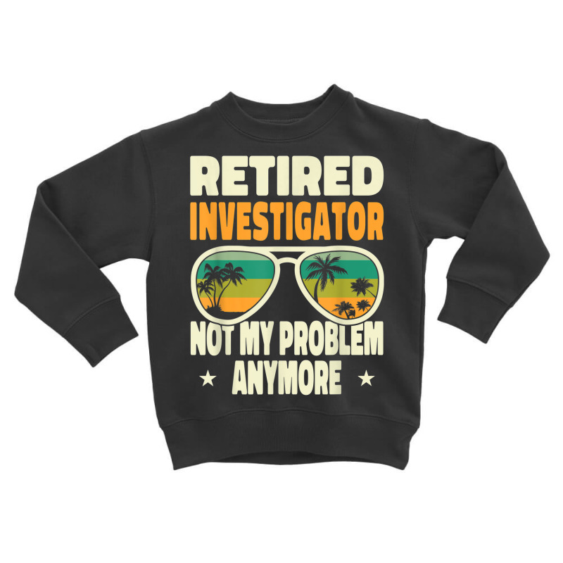 Retired Men Retired Investigator Not My Problem Anymore Toddler Sweatshirt by Sombre | Artistshot