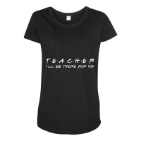 Teacher I'll Be There For You Teacher S Maternity Scoop Neck T-shirt | Artistshot