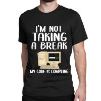 I'm Not Taking A Break My Code Is Compiling Coder Programmer Classic T-shirt | Artistshot