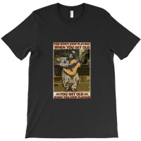 You Don't Stop Playing When You Get Old   Man With Guitar   Guitarist  T-shirt | Artistshot