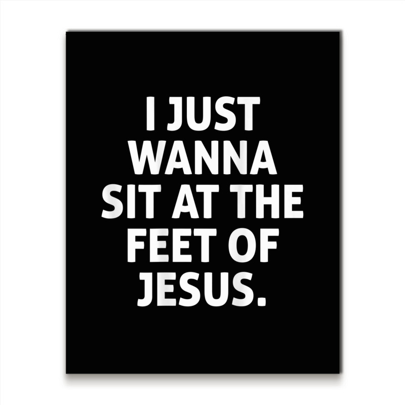 I Just Wanna Sit At The Feet Of Jesus T Shirt Metal Print Vertical By 