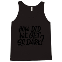 How Did We Get So Dark Tank Top | Artistshot