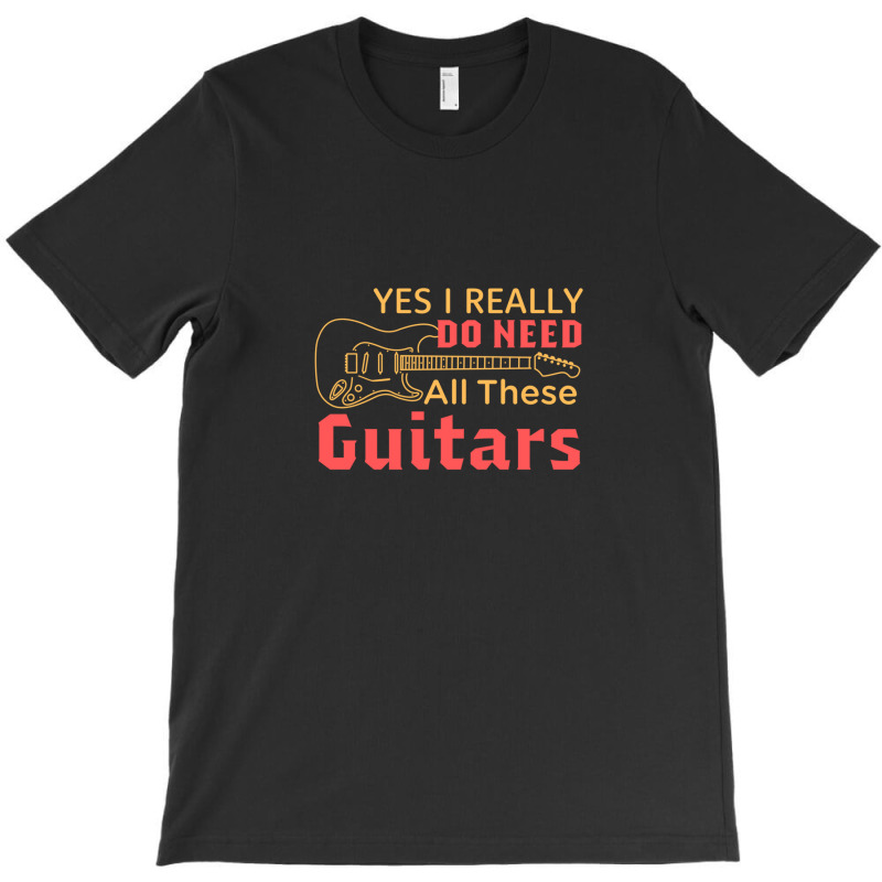 Yes I Really Do Need All These Guitars T-shirt | Artistshot