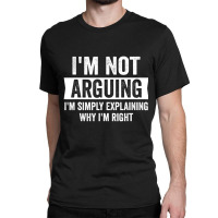 I'm Not Arguing I'm Just Explaining Why I Am Right Classic T-shirt | Artistshot