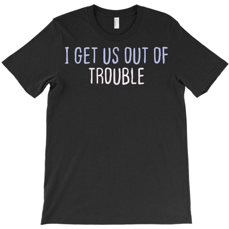 Funny Colored Sarcastic Joke I Get Us Out Of Trouble T Shirt T-shirt | Artistshot