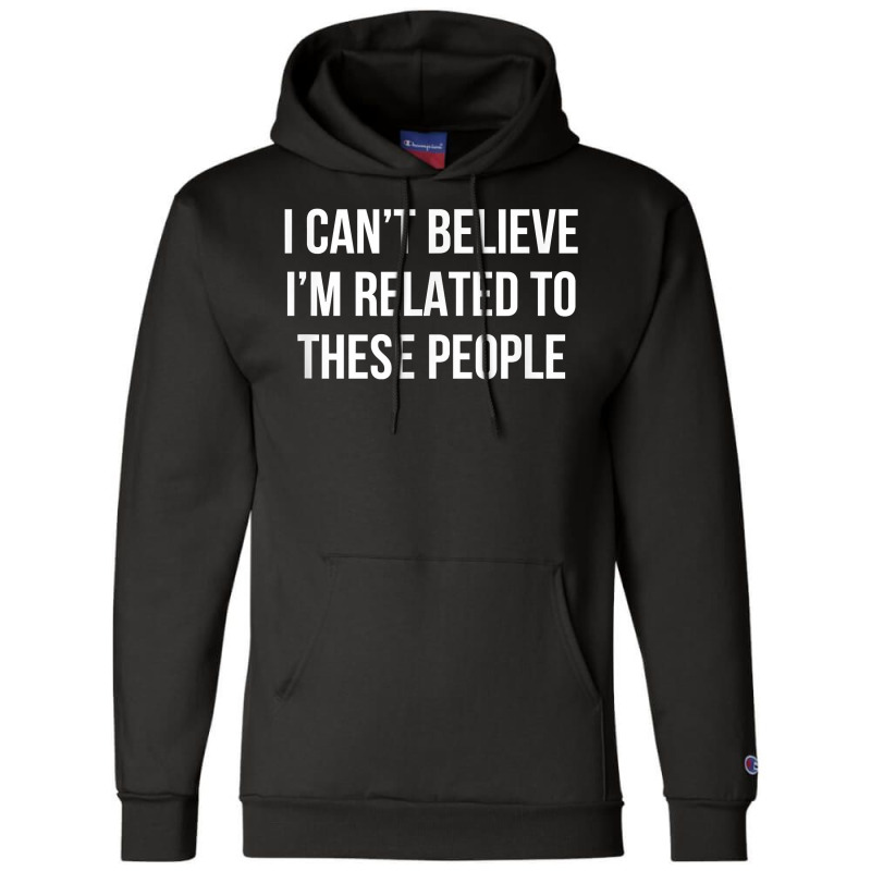 I Can't Believe I'm Related To These People   T Shirt Champion Hoodie | Artistshot