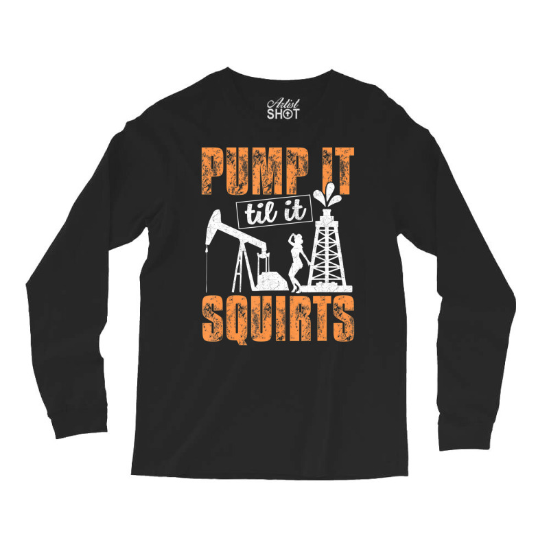 Pump It Til It Squirts Oilfield Man Oil Worker Long Sleeve Shirts by cm-arts | Artistshot