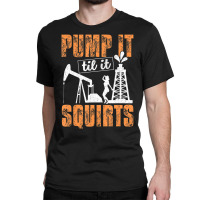 Pump It Til It Squirts Oilfield Man Oil Worker Classic T-shirt | Artistshot