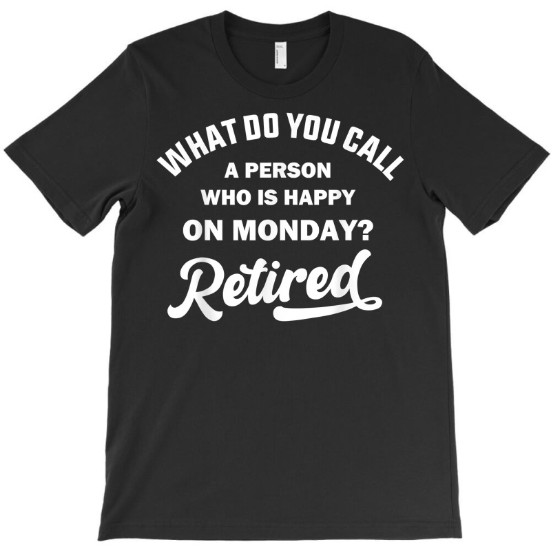 Person Who Is Happy On Mondays Retired Funny Retirement T Shirt T-shirt | Artistshot