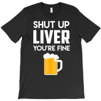 Shut Up Liver You're Fine Beer Drinking Lover T-shirt | Artistshot