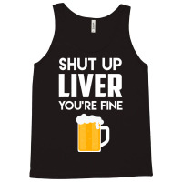 Shut Up Liver You're Fine Beer Drinking Lover Tank Top | Artistshot