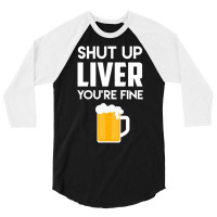 Shut Up Liver You're Fine Beer Drinking Lover 3/4 Sleeve Shirt | Artistshot