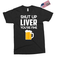 Shut Up Liver You're Fine Beer Drinking Lover Exclusive T-shirt | Artistshot