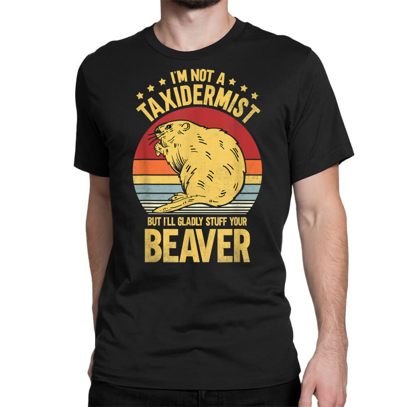 I'm Not A Taxidermist But I'll Gladly Stuff Your Beaver T Shirt Classic T-shirt by castuvtruc | Artistshot