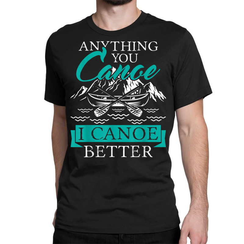 I Canoe Better   Boating Canoeing Paddling Boat T Shirt Classic T-shirt | Artistshot