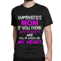 Gymnastics Mom If You Think My Hands Are Full Of Should See My Heart Classic T-shirt | Artistshot