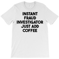 Instant Fraud Investigator Just Add Coffee T Shirt T-shirt | Artistshot