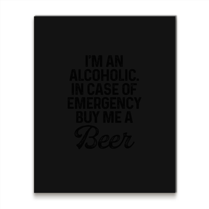 I'm An Alcoholic. In Case Of Emergency Buy Me A Beer Metal Print Vertical | Artistshot