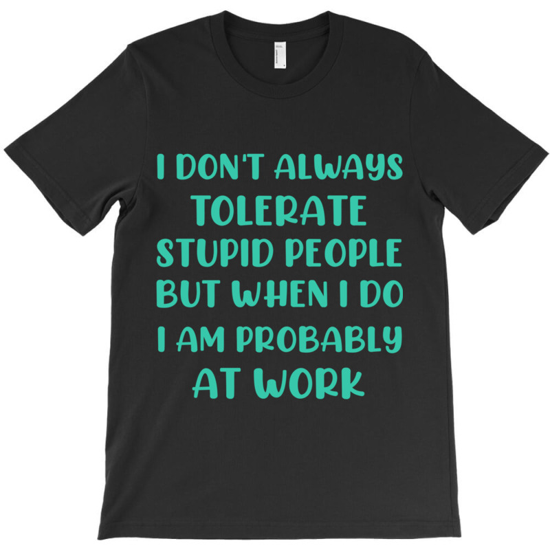 I Don_t Always Tolerate Stupid People But When I Do I Am Probably At W T-shirt | Artistshot