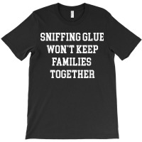 Sniffing Glue Wont Keep Families Together Funny Tee T-shirt | Artistshot