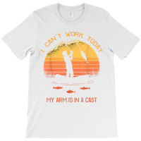 Fisherman, I Can't Work Today My Arm In A Cast Funny Fishing T Shirt T-shirt | Artistshot