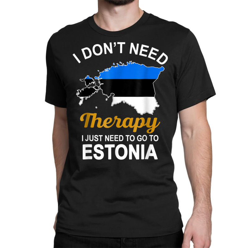 I Dont Need Therapy I Just Need To Go To Estonia Family T Shirt Classic T-shirt | Artistshot