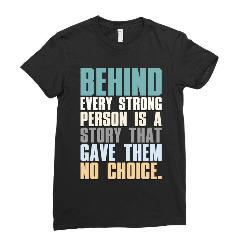 Behind Every Strong Person Is A Story That Gave Them No Choice A.png Ladies Fitted T-Shirt by TIFFANYJONES | Artistshot