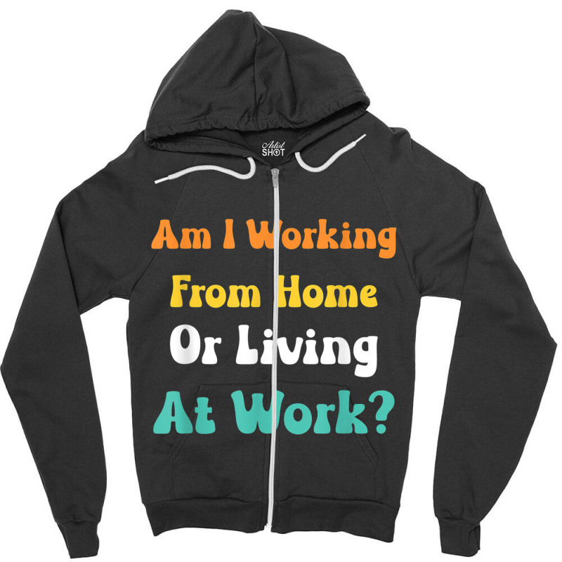 Am I Working From Home Or Living At Work T Shirt Zipper Hoodie by cm-arts | Artistshot