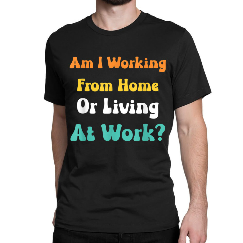 Am I Working From Home Or Living At Work T Shirt Classic T-shirt by cm-arts | Artistshot