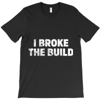 I Broke The Build Funny Coding Geek Computer Guy T Shirt T-shirt | Artistshot