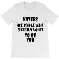 Haters Are People Who Secretly Want To Be You T-shirt | Artistshot