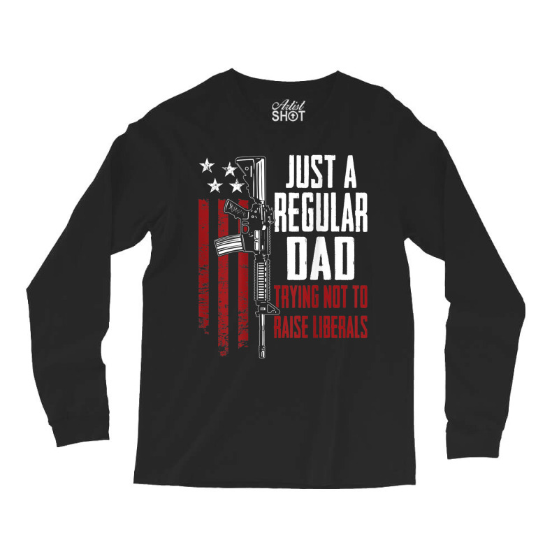 Just A Regular Dad Trying Not To Raise Liberals On Back Long Sleeve Shirts | Artistshot