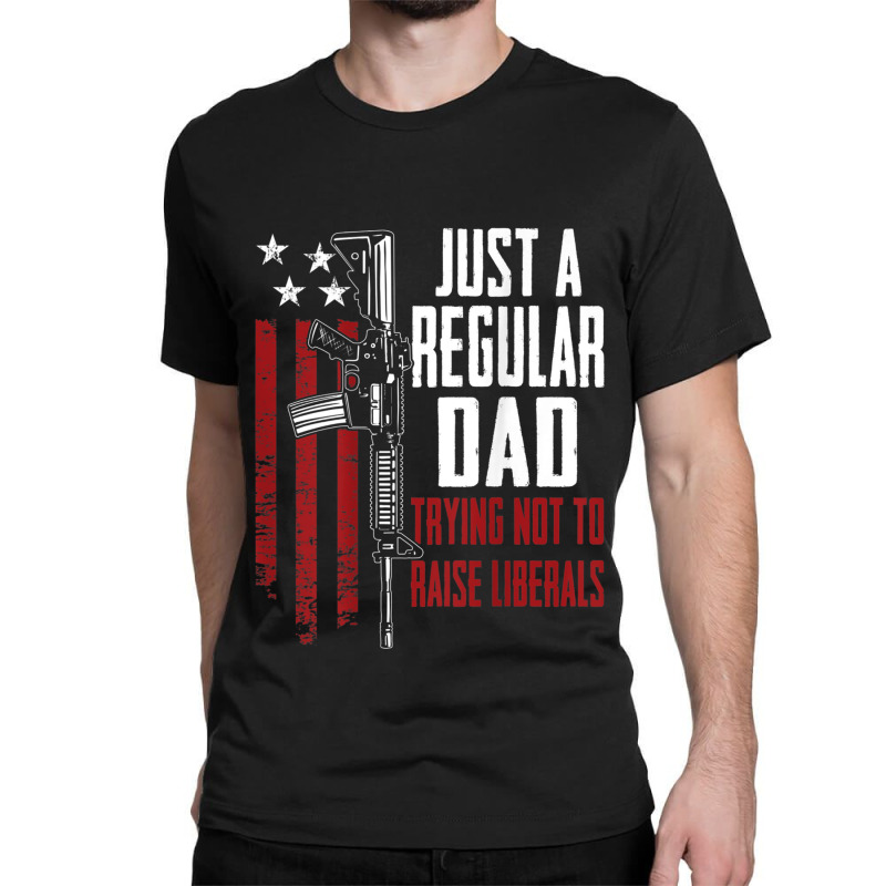 Just A Regular Dad Trying Not To Raise Liberals On Back Classic T-shirt | Artistshot