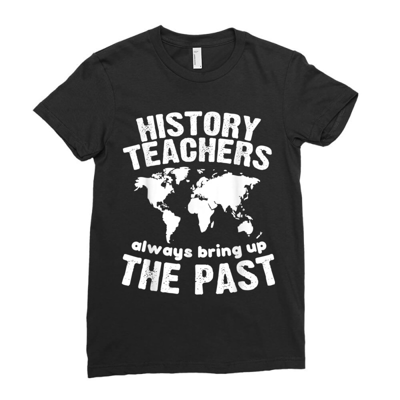 Funny Teacher History Teachers Bring Up The Past Ladies Fitted T-Shirt by CourtneyGwirtz | Artistshot