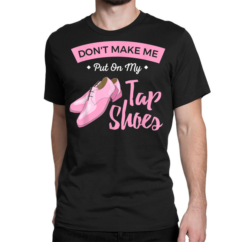 Funny Dont Make Me Put On My Tap Shoes For Tap Dancers Shirt Classic T-shirt | Artistshot