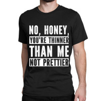 Funny No Honey You're Thinner Than Me Not Prettier Confident Classic T-shirt | Artistshot