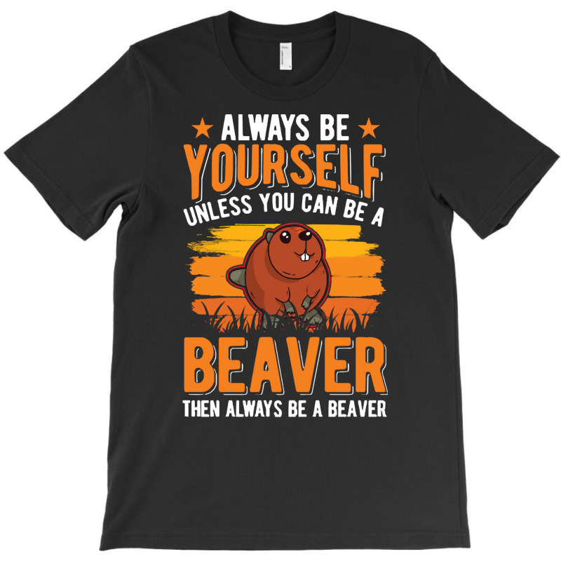 Beaver T  Shirt Always Be Yourself Unless You Can A Beaver T  Shirt (1 T-Shirt by pumpkinslanguid | Artistshot