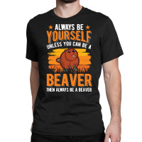 Beaver T  Shirt Always Be Yourself Unless You Can A Beaver T  Shirt (1 Classic T-shirt | Artistshot