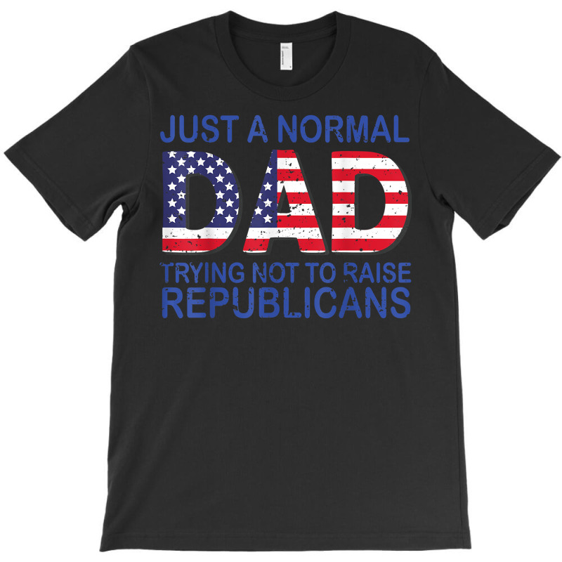 Just A Regular Dad Trying Not To Raise Republicans T Shirt T-shirt | Artistshot