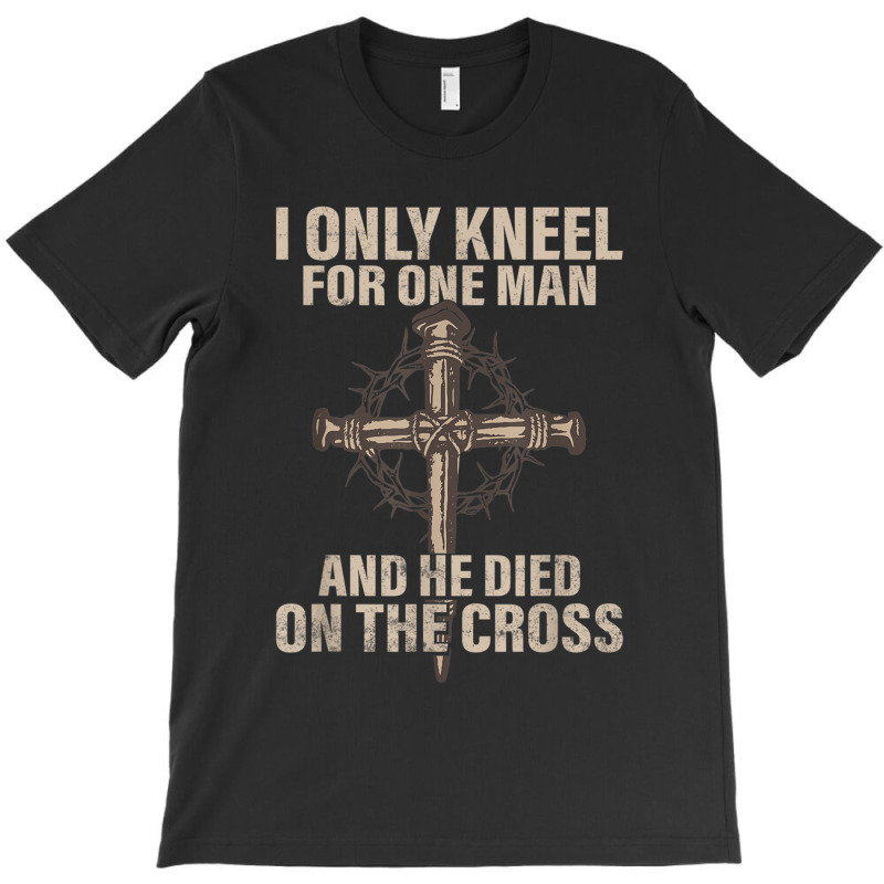 I Only Kneel For One Man An He Died On The Cross Jesus T-shirt | Artistshot