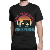 Cnc Machinist Metalworker Machining Cnc Machine Whisperer Classic T-shirt | Artistshot