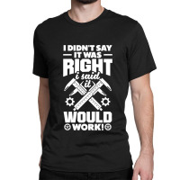 Cnc Machinist Metalworker Machining I Didnt Say It Was Right Classic T-shirt | Artistshot